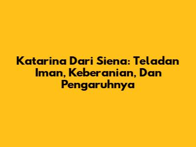 Katarina Dari Siena: Teladan Iman, Keberanian, Dan Pengaruhnya