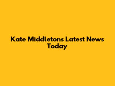 Kate Middleton's Latest News Today