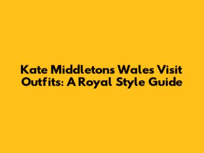 Kate Middleton's Wales Visit Outfits: A Royal Style Guide