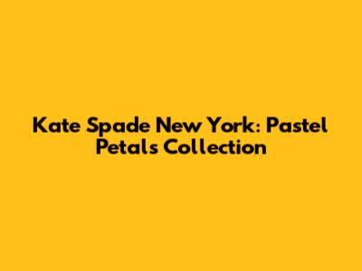 Kate Spade New York: Pastel Petals Collection