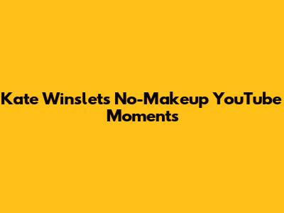 Kate Winslet's No-Makeup YouTube Moments