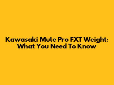Kawasaki Mule Pro FXT Weight: What You Need To Know
