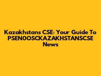 Kazakhstan's CSE: Your Guide To PSEN0OSCKAZAKHSTANSCSE News