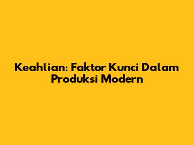 Keahlian: Faktor Kunci Dalam Produksi Modern