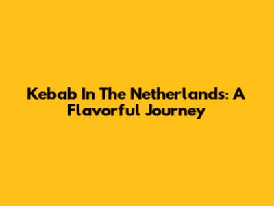 Kebab In The Netherlands: A Flavorful Journey