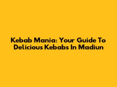 Kebab Mania: Your Guide To Delicious Kebabs In Madiun
