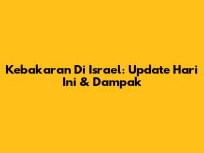 Kebakaran Di Israel: Update Hari Ini & Dampak
