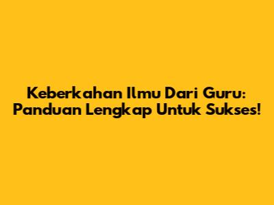 Keberkahan Ilmu Dari Guru: Panduan Lengkap Untuk Sukses!