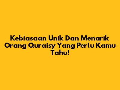 Kebiasaan Unik Dan Menarik Orang Quraisy Yang Perlu Kamu Tahu!