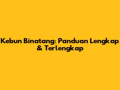Kebun Binatang: Panduan Lengkap & Terlengkap