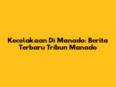 Kecelakaan Di Manado: Berita Terbaru Tribun Manado