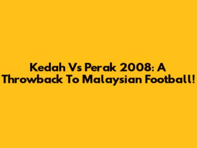 Kedah Vs Perak 2008: A Throwback To Malaysian Football!