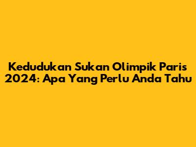 Kedudukan Sukan Olimpik Paris 2024: Apa Yang Perlu Anda Tahu