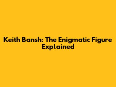 Keith Bansh: The Enigmatic Figure Explained