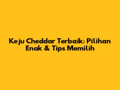Keju Cheddar Terbaik: Pilihan Enak & Tips Memilih