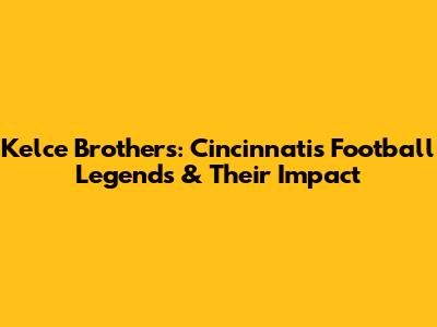 Kelce Brothers: Cincinnati's Football Legends & Their Impact