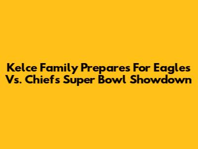 Kelce Family Prepares For Eagles Vs. Chiefs Super Bowl Showdown