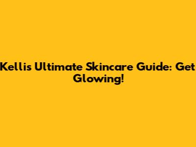 Kelli's Ultimate Skincare Guide: Get Glowing!