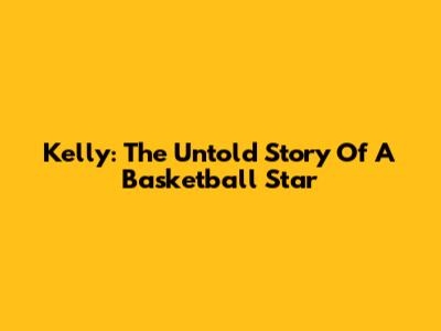 Kelly: The Untold Story Of A Basketball Star