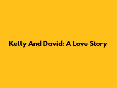 Kelly And David: A Love Story