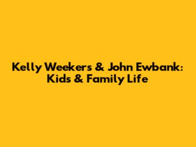 Kelly Weekers & John Ewbank: Kids & Family Life