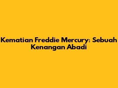 Kematian Freddie Mercury: Sebuah Kenangan Abadi