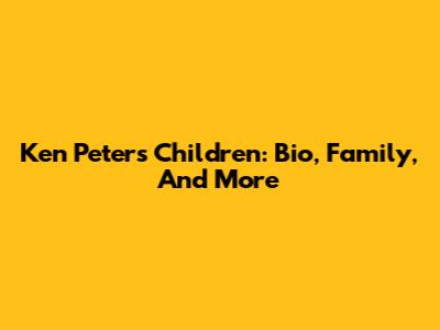 Ken Peters' Children: Bio, Family, And More