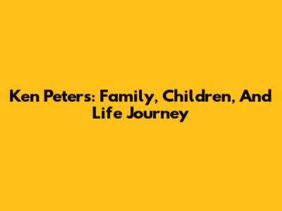 Ken Peters: Family, Children, And Life Journey