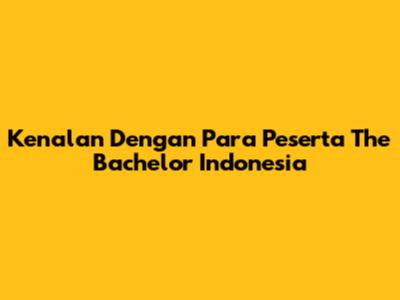 Kenalan Dengan Para Peserta The Bachelor Indonesia