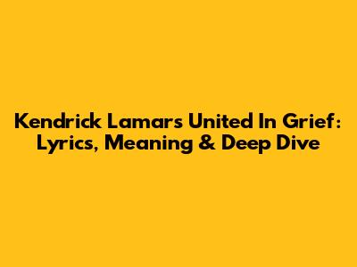 Kendrick Lamar's 'United In Grief': Lyrics, Meaning & Deep Dive