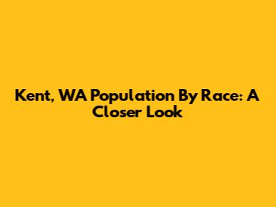 Kent, WA Population By Race: A Closer Look
