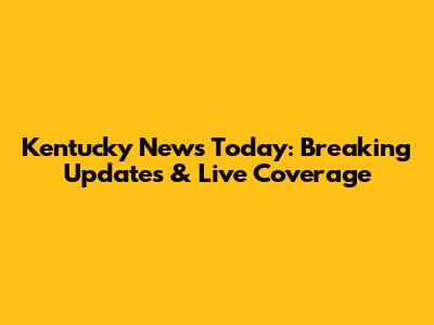 Kentucky News Today: Breaking Updates & Live Coverage