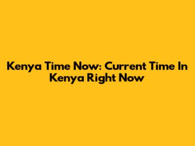 Kenya Time Now: Current Time In Kenya Right Now