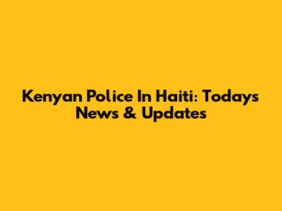 Kenyan Police In Haiti: Today's News & Updates