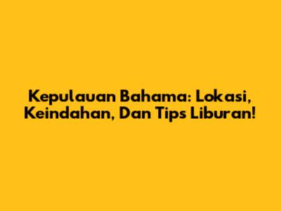 Kepulauan Bahama: Lokasi, Keindahan, Dan Tips Liburan!