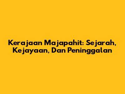 Kerajaan Majapahit: Sejarah, Kejayaan, Dan Peninggalan