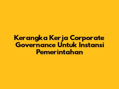 Kerangka Kerja Corporate Governance Untuk Instansi Pemerintahan