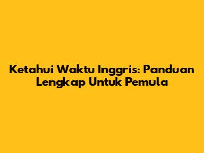 Ketahui Waktu Inggris: Panduan Lengkap Untuk Pemula