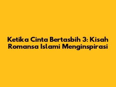 Ketika Cinta Bertasbih 3: Kisah Romansa Islami Menginspirasi
