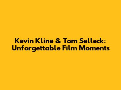 Kevin Kline & Tom Selleck: Unforgettable Film Moments