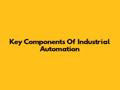 Key Components Of Industrial Automation