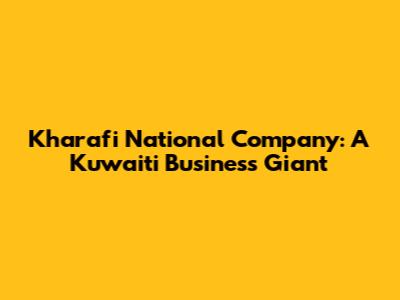 Kharafi National Company: A Kuwaiti Business Giant