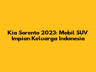 Kia Sorento 2023: Mobil SUV Impian Keluarga Indonesia