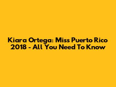 Kiara Ortega: Miss Puerto Rico 2018 - All You Need To Know
