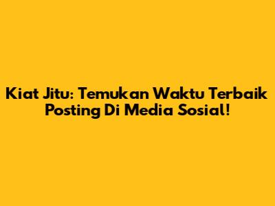 Kiat Jitu: Temukan Waktu Terbaik Posting Di Media Sosial!