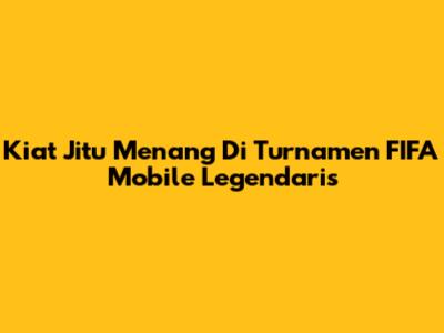 Kiat Jitu Menang Di Turnamen FIFA Mobile Legendaris