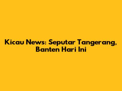 Kicau News: Seputar Tangerang, Banten Hari Ini
