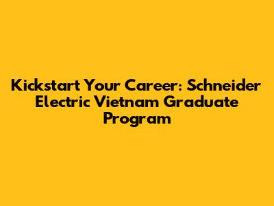 Kickstart Your Career: Schneider Electric Vietnam Graduate Program