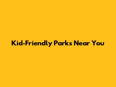 Kid-Friendly Parks Near You