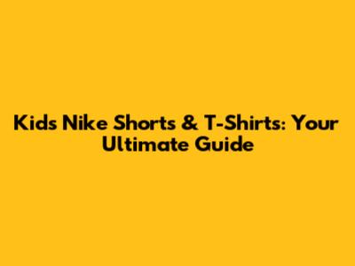 Kids' Nike Shorts & T-Shirts: Your Ultimate Guide